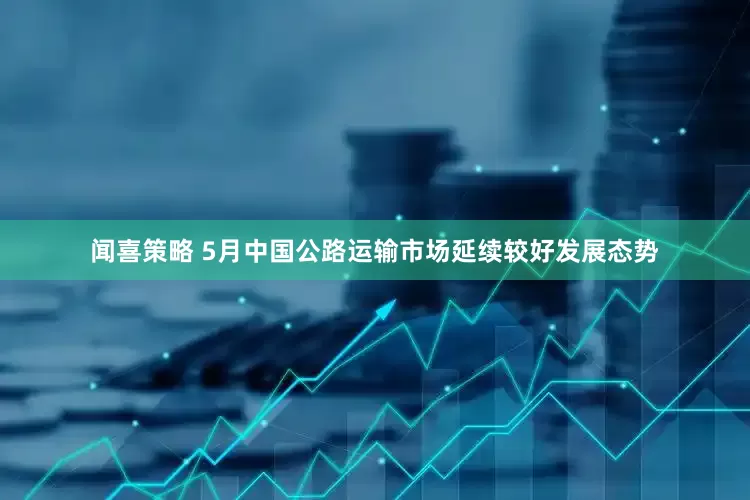 闻喜策略 5月中国公路运输市场延续较好发展态势