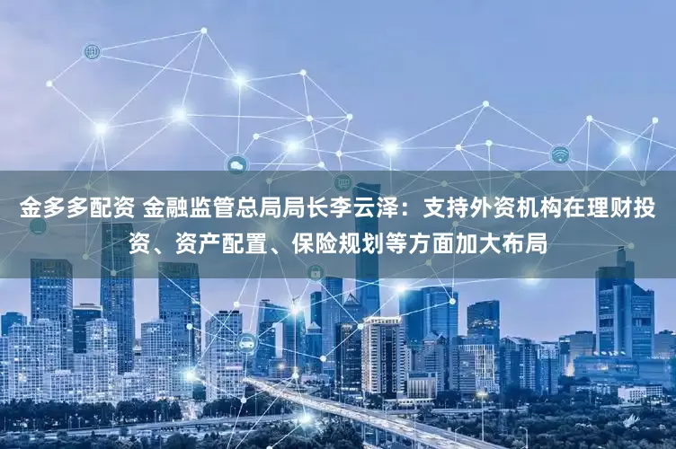 金多多配资 金融监管总局局长李云泽：支持外资机构在理财投资、资产配置、保险规划等方面加大布局
