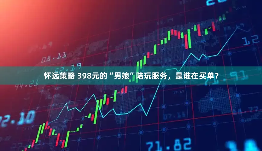 怀远策略 398元的“男娘”陪玩服务，是谁在买单？
