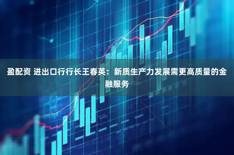 盈配资 进出口行行长王春英：新质生产力发展需更高质量的金融服务