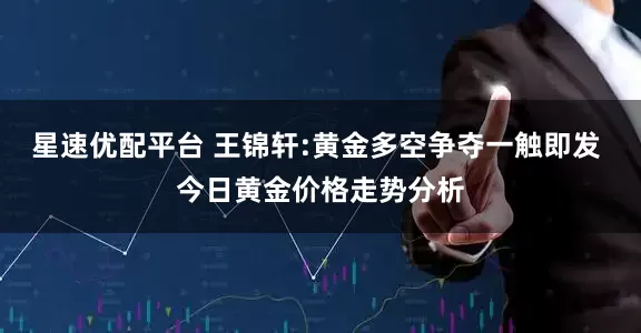 星速优配平台 王锦轩:黄金多空争夺一触即发 今日黄金价格走势分析