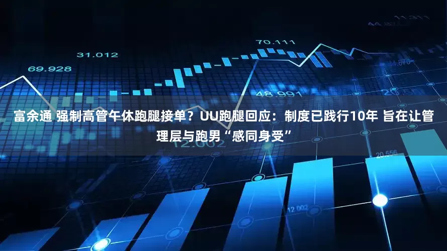 富余通 强制高管午休跑腿接单？UU跑腿回应：制度已践行10年 旨在让管理层与跑男“感同身受”
