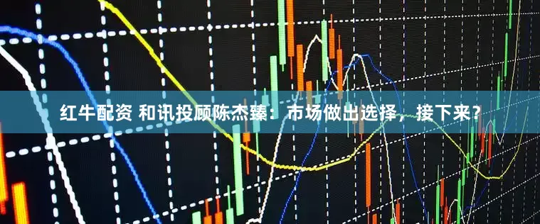 红牛配资 和讯投顾陈杰臻：市场做出选择，接下来？