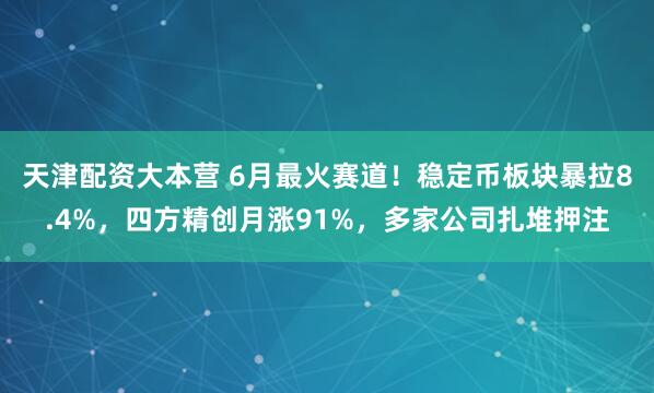 天津配资大本营 6月最火赛道！稳定币板块暴拉8.4%，四方精创月涨91%，多家公司扎堆押注