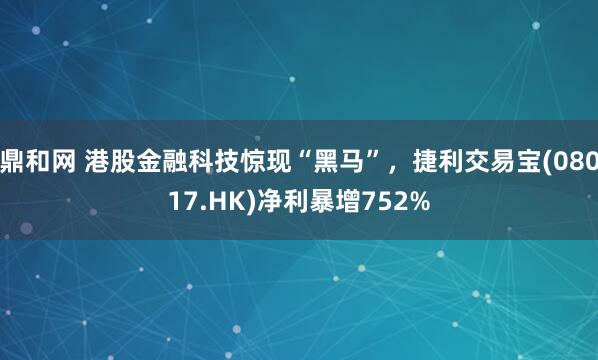 鼎和网 港股金融科技惊现“黑马”，捷利交易宝(08017.HK)净利暴增752%