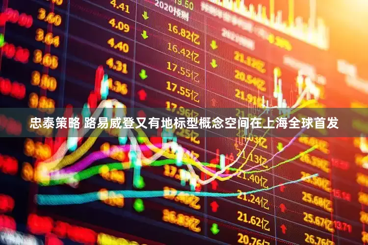 忠泰策略 路易威登又有地标型概念空间在上海全球首发