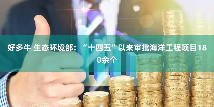 好多牛 生态环境部：“十四五”以来审批海洋工程项目180余个