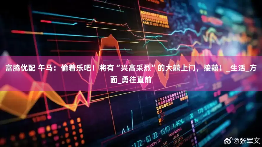 富腾优配 午马：偷着乐吧！将有“兴高采烈”的大囍上门，接囍！_生活_方面_勇往直前