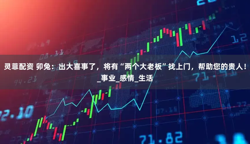 灵菲配资 卯兔：出大喜事了，将有“两个大老板”找上门，帮助您的贵人！_事业_感情_生活