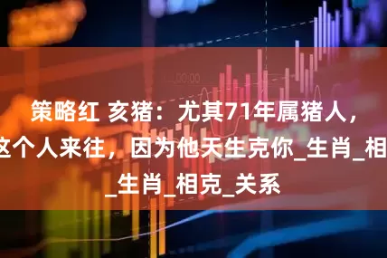 策略红 亥猪：尤其71年属猪人，不要和这个人来往，因为他天生克你_生肖_相克_关系