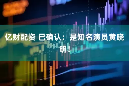 亿财配资 已确认：是知名演员黄晓明！