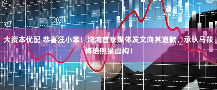 大资本优配 恭喜汪小菲！湾湾首家媒体发文向其道歉，承认马筱梅艳照是虚构！