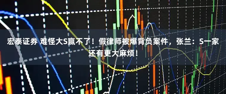 宏泰证券 难怪大S赢不了！假律师被爆背负案件，张兰：S一家还有更大麻烦！