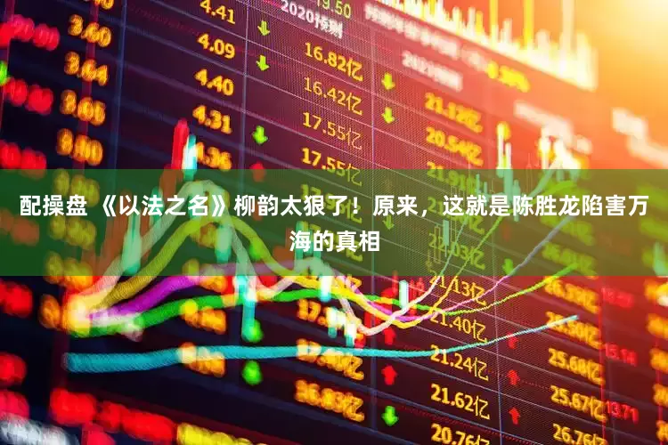配操盘 《以法之名》柳韵太狠了！原来，这就是陈胜龙陷害万海的真相