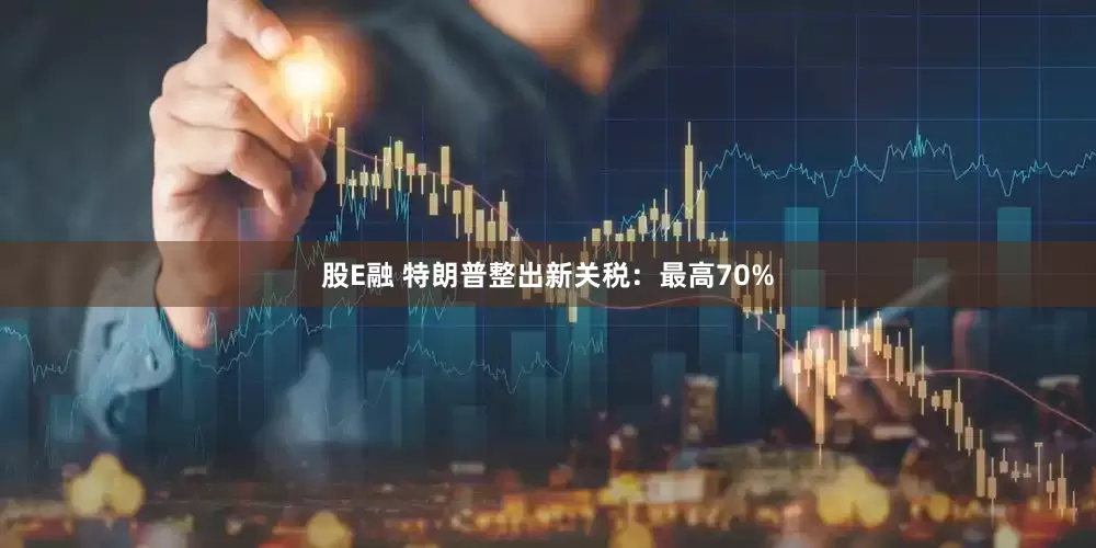 股E融 特朗普整出新关税：最高70%