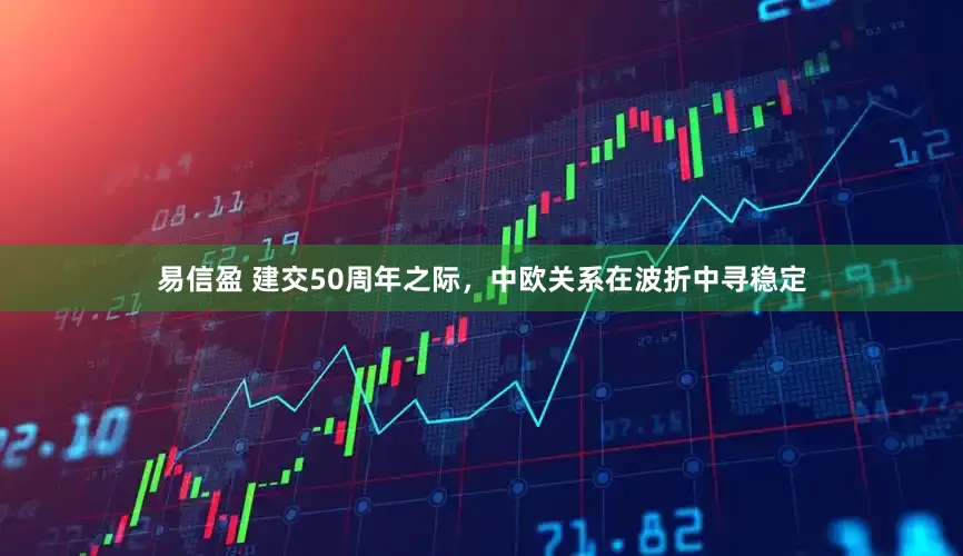易信盈 建交50周年之际，中欧关系在波折中寻稳定