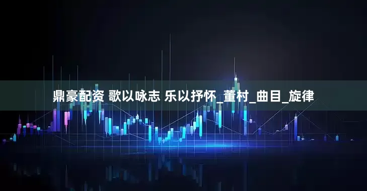 鼎豪配资 歌以咏志 乐以抒怀_董村_曲目_旋律