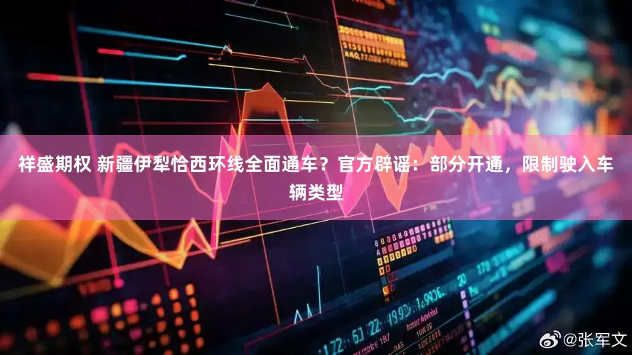 祥盛期权 新疆伊犁恰西环线全面通车？官方辟谣：部分开通，限制驶入车辆类型