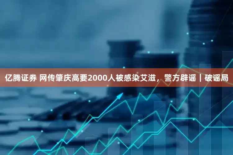 亿腾证券 网传肇庆高要2000人被感染艾滋，警方辟谣｜破谣局