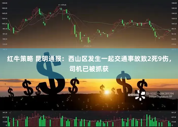 红牛策略 昆明通报：西山区发生一起交通事故致2死9伤，司机已被抓获