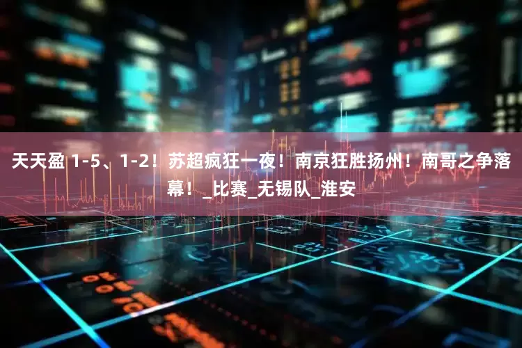天天盈 1-5、1-2！苏超疯狂一夜！南京狂胜扬州！南哥之争落幕！_比赛_无锡队_淮安