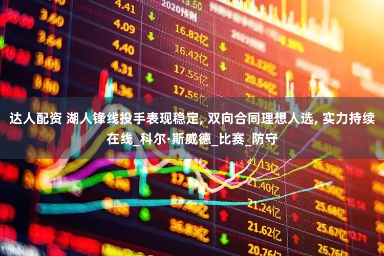 达人配资 湖人锋线投手表现稳定, 双向合同理想人选, 实力持续在线_科尔·斯威德_比赛_防守