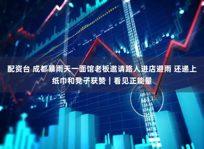 配资台 成都暴雨天一面馆老板邀请路人进店避雨 还递上纸巾和凳子获赞｜看见正能量