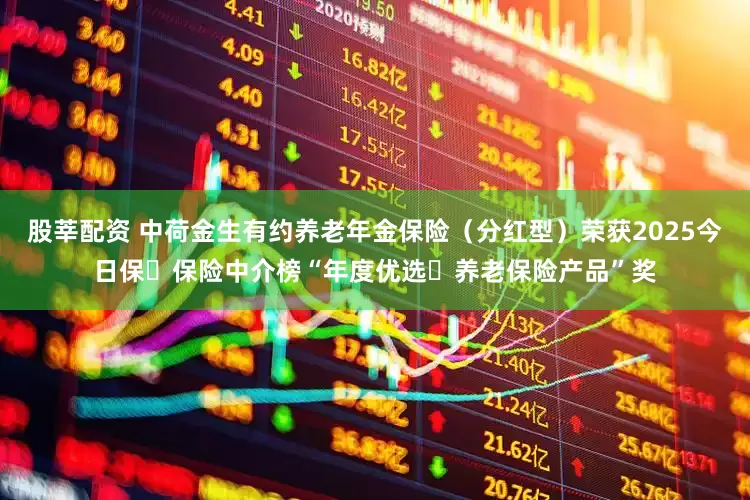 股莘配资 中荷金生有约养老年金保险（分红型）荣获2025今日保・保险中介榜“年度优选・养老保险产品”奖