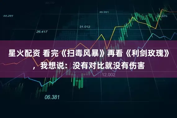 星火配资 看完《扫毒风暴》再看《利剑玫瑰》，我想说：没有对比就没有伤害