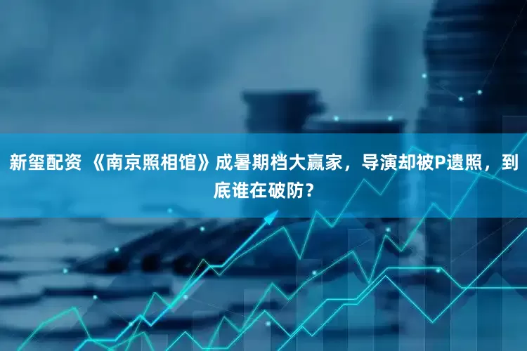 新玺配资 《南京照相馆》成暑期档大赢家，导演却被P遗照，到底谁在破防？
