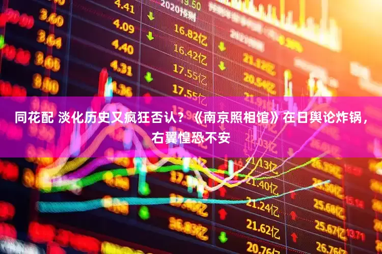 同花配 淡化历史又疯狂否认？《南京照相馆》在日舆论炸锅，右翼惶恐不安