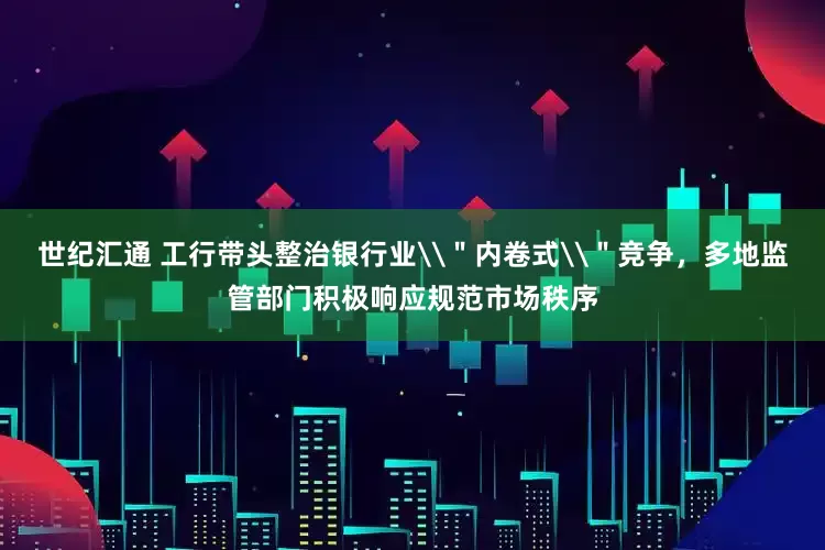 世纪汇通 工行带头整治银行业\＂内卷式\＂竞争，多地监管部门积极响应规范市场秩序