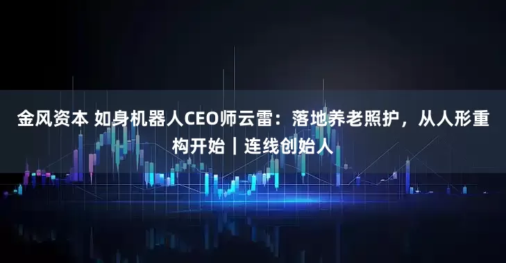 金风资本 如身机器人CEO师云雷：落地养老照护，从人形重构开始｜连线创始人