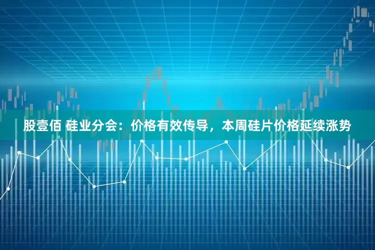 股壹佰 硅业分会：价格有效传导，本周硅片价格延续涨势