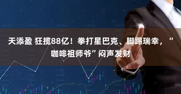 天添盈 狂揽88亿！拳打星巴克、脚踢瑞幸，“咖啡祖师爷”闷声发财