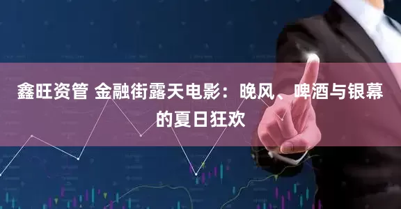 鑫旺资管 金融街露天电影：晚风、啤酒与银幕的夏日狂欢