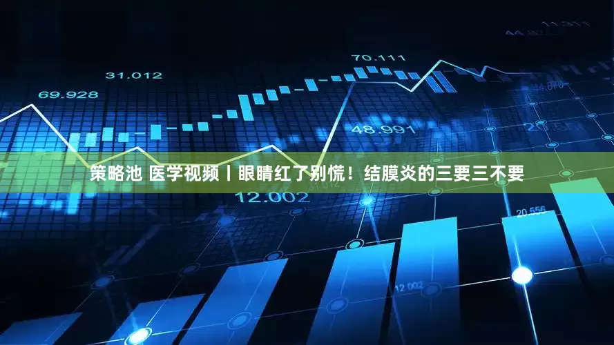 策略池 医学视频丨眼睛红了别慌！结膜炎的三要三不要