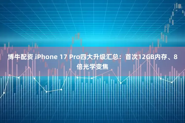 博牛配资 iPhone 17 Pro四大升级汇总：首次12GB内存、8倍光学变焦