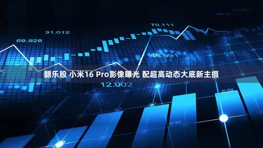 翻乐股 小米16 Pro影像曝光 配超高动态大底新主摄