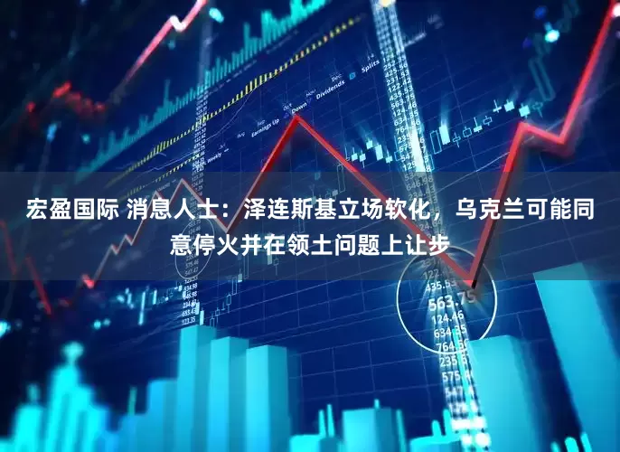 宏盈国际 消息人士：泽连斯基立场软化，乌克兰可能同意停火并在领土问题上让步