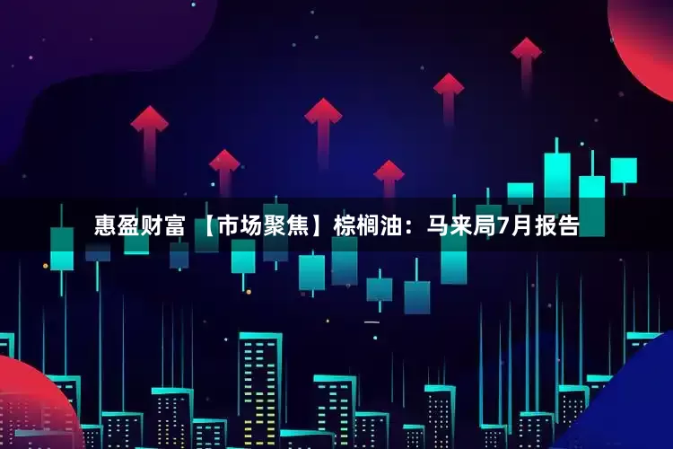 惠盈财富 【市场聚焦】棕榈油：马来局7月报告