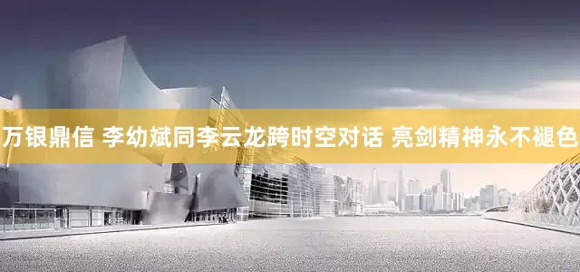 万银鼎信 李幼斌同李云龙跨时空对话 亮剑精神永不褪色