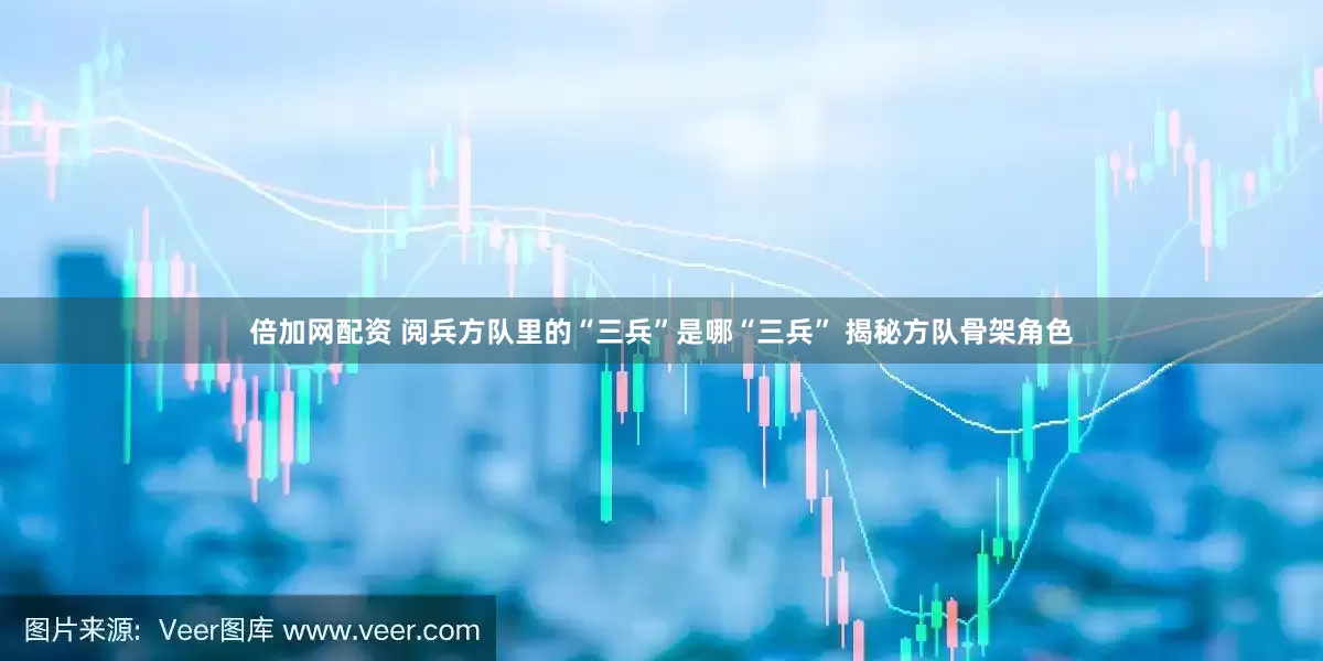 倍加网配资 阅兵方队里的“三兵”是哪“三兵” 揭秘方队骨架角色