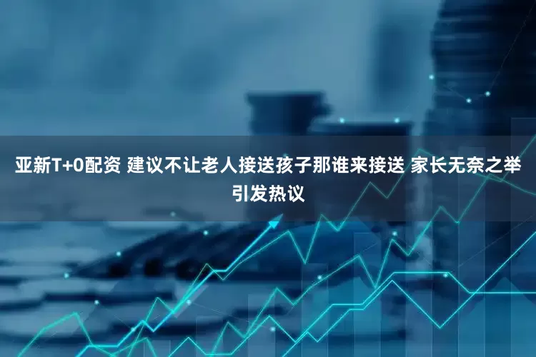 亚新T+0配资 建议不让老人接送孩子那谁来接送 家长无奈之举引发热议