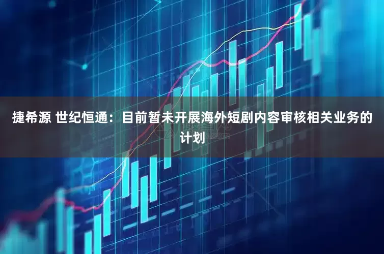 捷希源 世纪恒通：目前暂未开展海外短剧内容审核相关业务的计划