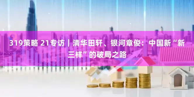 319策略 21专访｜清华田轩、银河章俊：中国新“新三样”的破局之路