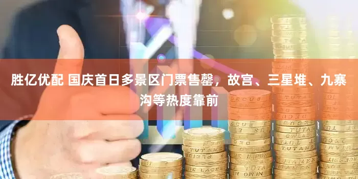胜亿优配 国庆首日多景区门票售罄，故宫、三星堆、九寨沟等热度靠前