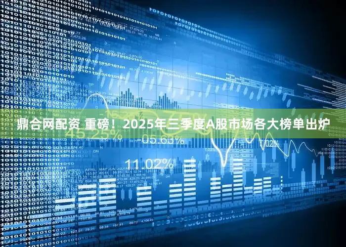 鼎合网配资 重磅！2025年三季度A股市场各大榜单出炉