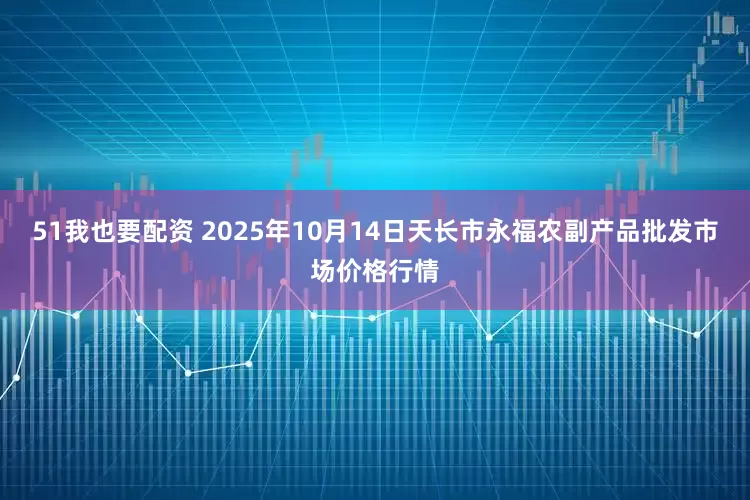 51我也要配资 2025年10月14日天长市永福农副产品批发市场价格行情