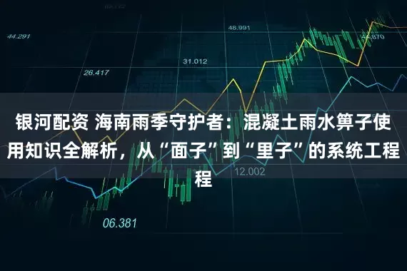 银河配资 海南雨季守护者：混凝土雨水箅子使用知识全解析，从“面子”到“里子”的系统工程